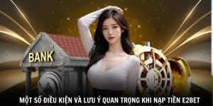 Một số điều kiện và lưu ý quan trọng khi nạp tiền E2BET